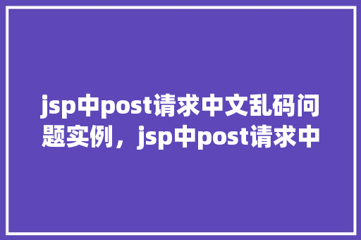 jsp中post请求中文乱码问题实例，jsp中post请求中文乱码问题实例