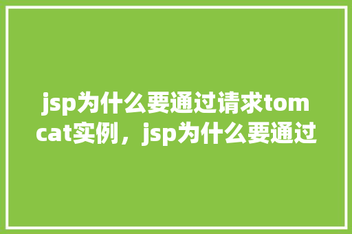 jsp为什么要通过请求tomcat实例，jsp为什么要通过请求tomcat实例