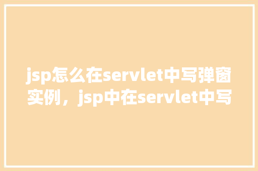 jsp怎么在servlet中写弹窗实例，jsp中在servlet中写弹窗实例