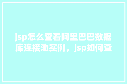 jsp怎么查看阿里巴巴数据库连接池实例，jsp如何查看阿里巴巴数据库连接池实例