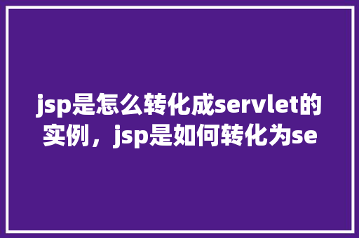 jsp是怎么转化成servlet的实例，jsp是如何转化为servlet实例的