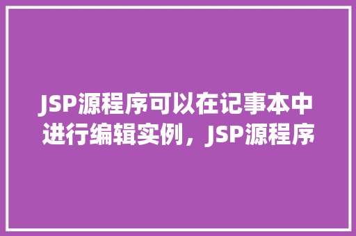 JSP源程序可以在记事本中进行编辑实例，JSP源程序可以在记事本中进行编辑实例