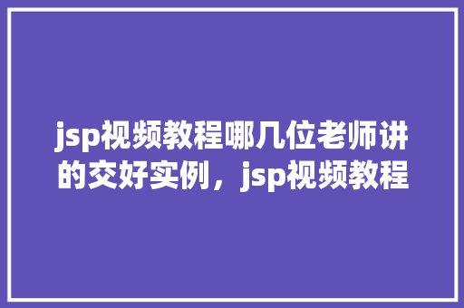 jsp视频教程哪几位老师讲的交好实例，jsp视频教程哪几位老师讲的交好实例