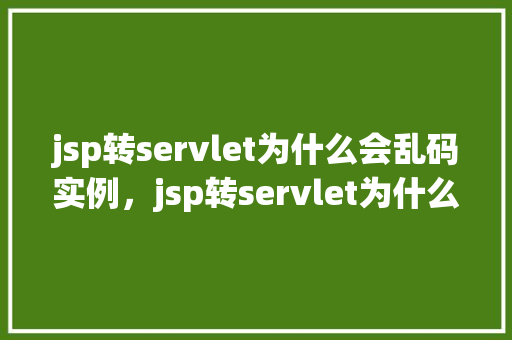jsp转servlet为什么会乱码实例，jsp转servlet为什么会乱码实例