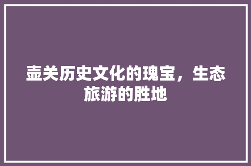 壶关历史文化的瑰宝，生态旅游的胜地