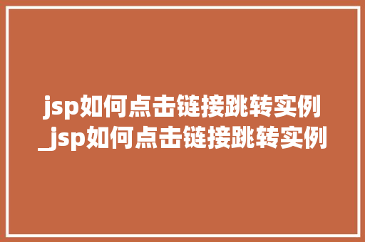 jsp如何点击链接跳转实例_jsp如何点击链接跳转实例页面