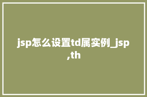 jsp怎么设置td属实例_jsp,th  第1张