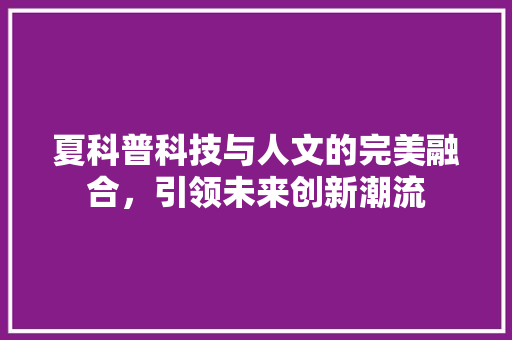 夏科普科技与人文的完美融合，引领未来创新潮流