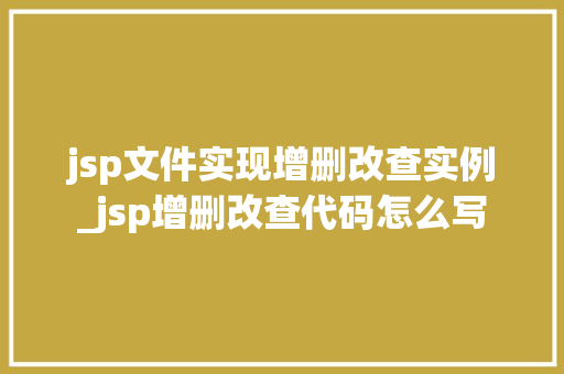 jsp文件实现增删改查实例_jsp增删改查代码怎么写