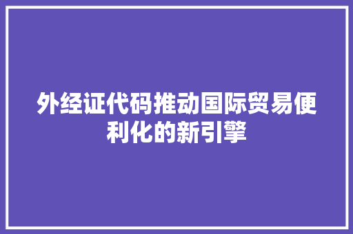 外经证代码推动国际贸易便利化的新引擎