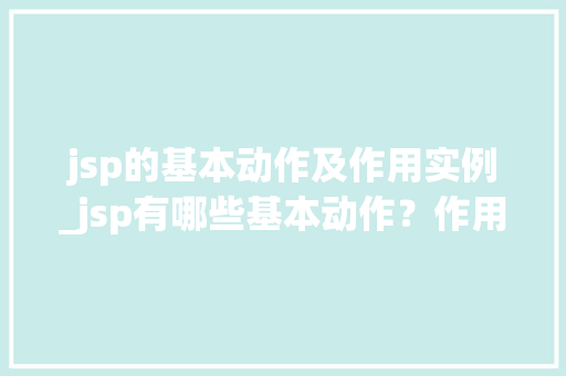 jsp的基本动作及作用实例_jsp有哪些基本动作？作用分别是什么？