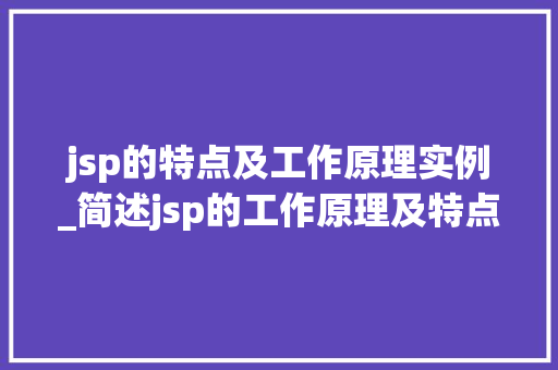 jsp的特点及工作原理实例_简述jsp的工作原理及特点