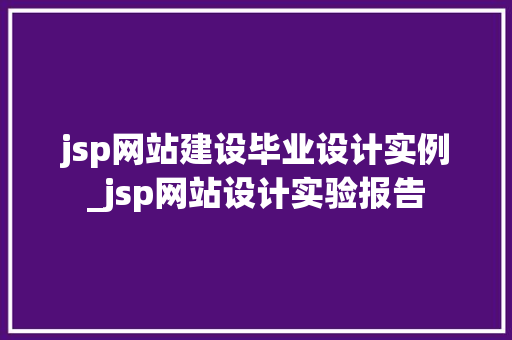 jsp网站建设毕业设计实例_jsp网站设计实验报告