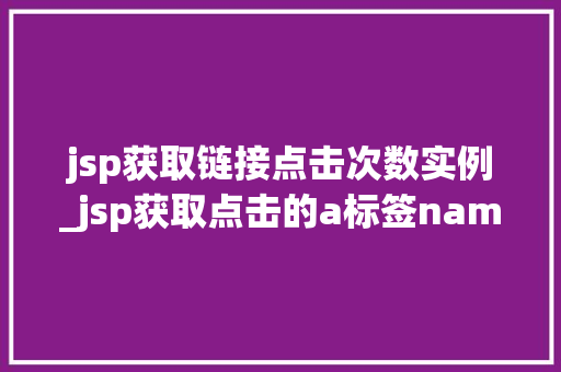 jsp获取链接点击次数实例_jsp获取点击的a标签name值  第1张