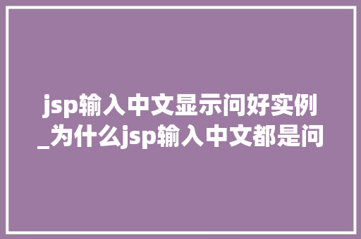 jsp输入中文显示问好实例_为什么jsp输入中文都是问号