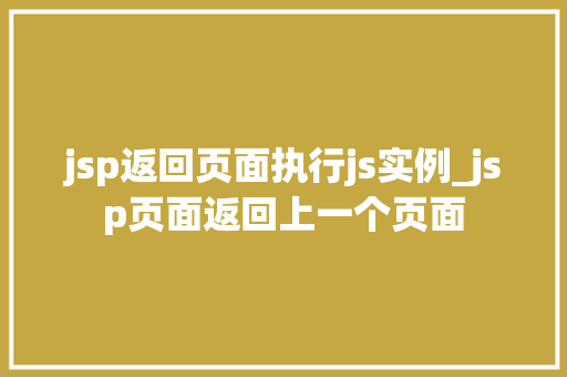 jsp返回页面执行js实例_jsp页面返回上一个页面  第1张