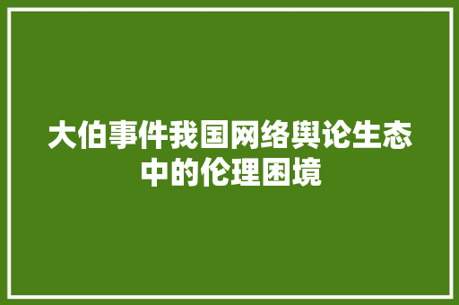大伯事件我国网络舆论生态中的伦理困境