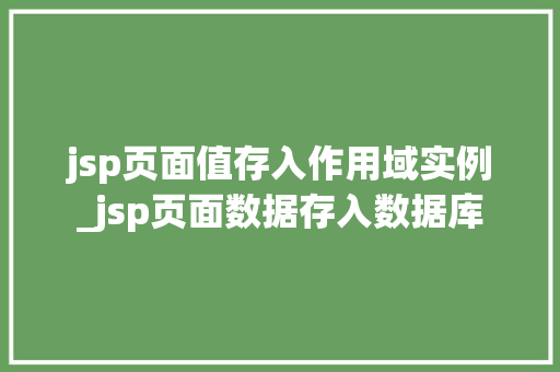 jsp页面值存入作用域实例_jsp页面数据存入数据库  第1张