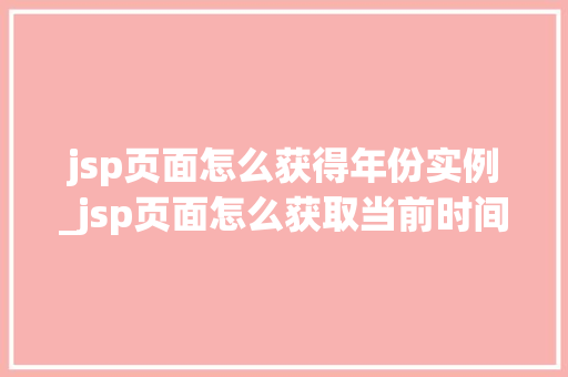 jsp页面怎么获得年份实例_jsp页面怎么获取当前时间