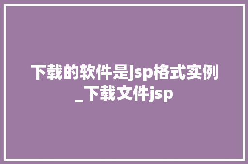 下载的软件是jsp格式实例_下载文件jsp