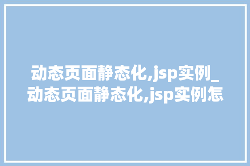 动态页面静态化,jsp实例_动态页面静态化,jsp实例怎么做