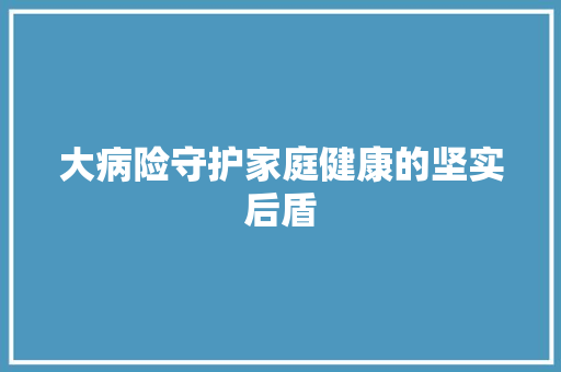 大病险守护家庭健康的坚实后盾