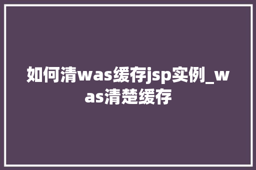 如何清was缓存jsp实例_was清楚缓存  第1张