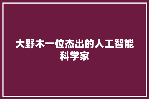 大野木一位杰出的人工智能科学家