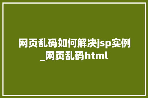 网页乱码如何解决jsp实例_网页乱码html