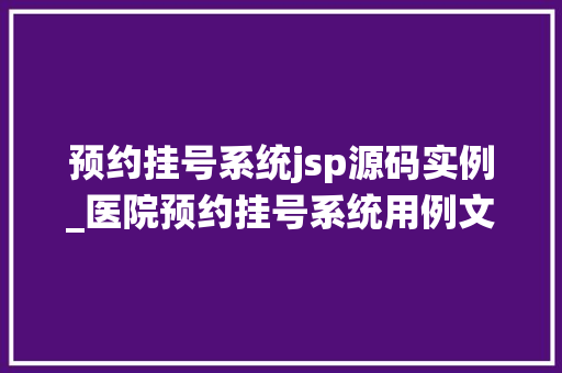 预约挂号系统jsp源码实例_医院预约挂号系统用例文档  第1张