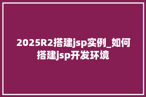 2025R2搭建jsp实例_如何搭建jsp开发环境
