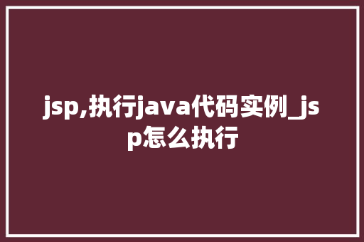 jsp,执行java代码实例_jsp怎么执行