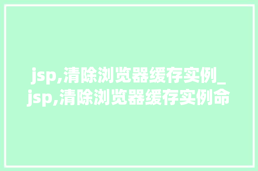 jsp,清除浏览器缓存实例_jsp,清除浏览器缓存实例命令