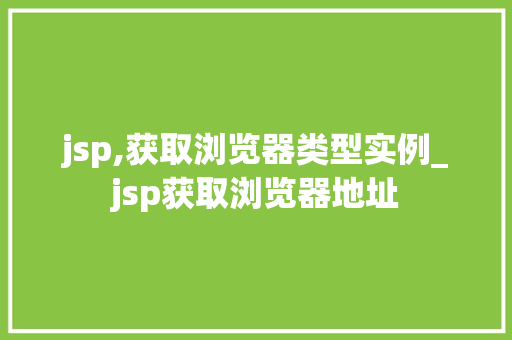 jsp,获取浏览器类型实例_jsp获取浏览器地址