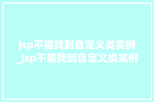 jsp不能找到自定义类实例_jsp不能找到自定义类实例的内容