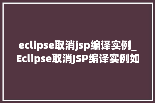 eclipse取消jsp编译实例_Eclipse取消JSP编译实例如何让项目更高效