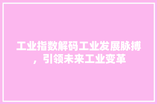 工业指数解码工业发展脉搏，引领未来工业变革
