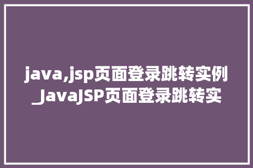java,jsp页面登录跳转实例_JavaJSP页面登录跳转实例轻松实现用户登录与页面跳转