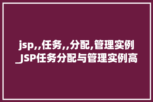 jsp,,任务,,分配,管理实例_JSP任务分配与管理实例高效团队协作之路