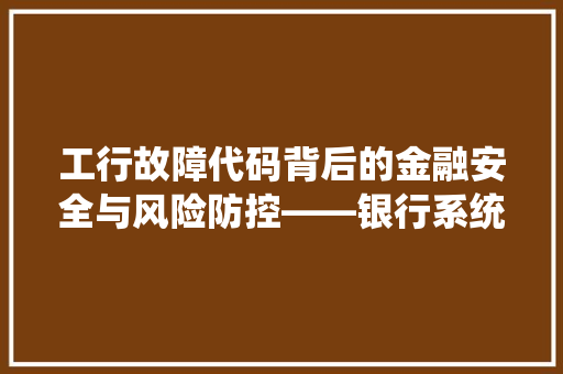 工行故障代码背后的金融安全与风险防控——银行系统稳定的重要一环