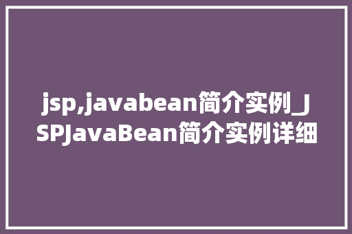 jsp,javabean简介实例_JSPJavaBean简介实例详细浅出带你入门