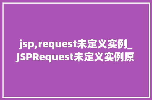 jsp,request未定义实例_JSPRequest未定义实例原因排查与解决方法