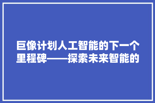 巨像计划人工智能的下一个里程碑——探索未来智能的无限可能