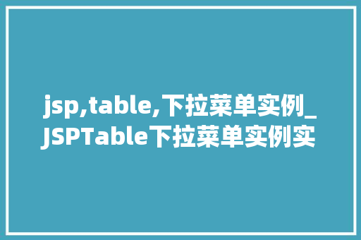 jsp,table,下拉菜单实例_JSPTable下拉菜单实例实现动态交互与美化界面