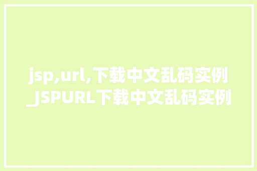 jsp,url,下载中文乱码实例_JSPURL下载中文乱码实例排查与解决之路