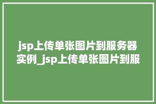 jsp上传单张图片到服务器实例_jsp上传单张图片到服务器实例一步步教你实现图片上传功能