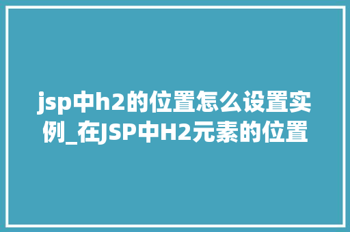 jsp中h2的位置怎么设置实例_在JSP中H2元素的位置设置实例详解