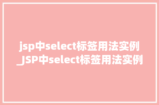 jsp中select标签用法实例_JSP中select标签用法实例详解打造完美下拉菜单