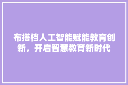 布搭档人工智能赋能教育创新，开启智慧教育新时代