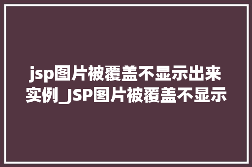 jsp图片被覆盖不显示出来实例_JSP图片被覆盖不显示出来实例排查与解决全攻略